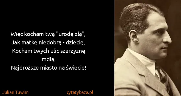 Julian Tuwim: Więc kocham twą "urodę złą",
Jak matkę niedobrą -...
