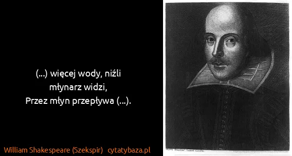 William Shakespeare (Szekspir): (...) więcej wody, niźli młynarz widzi,
Przez młyn...