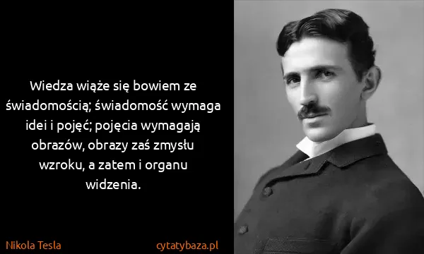 Nikola Tesla: Wiedza wiąże się bowiem ze świadomością; świadomość...