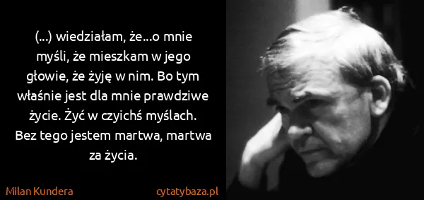 Milan Kundera: (...) wiedziałam, że...o mnie myśli, że mieszkam w jego...