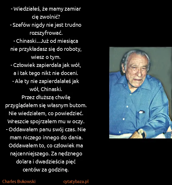 Charles Bukowski: - Wiedziałeś, że mamy zamiar cię zwolnić? 
- Szefów...