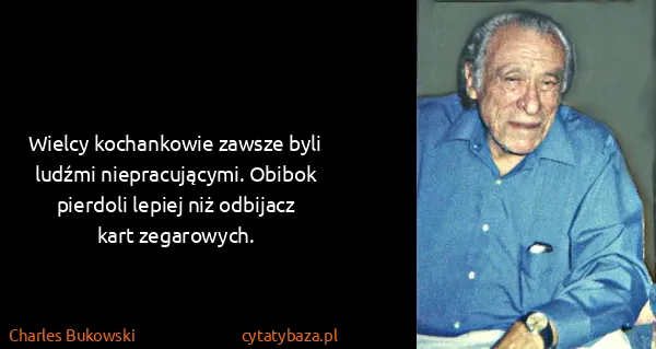 Charles Bukowski: Wielcy kochankowie zawsze byli ludźmi niepracującymi....