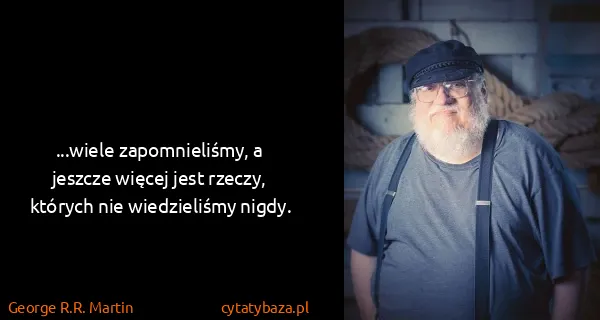 George R.R. Martin: ...wiele zapomnieliśmy, a jeszcze więcej jest rzeczy,...