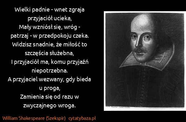 William Shakespeare (Szekspir): Wielki padnie - wnet zgraja przyjaciół ucieka,
Mały... William Shakespeare (Szekspir): Wielki padnie - wnet zgraja przyjaciół ucieka,
Mały...