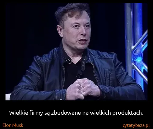 Elon Musk: Wielkie firmy są zbudowane na wielkich produktach.