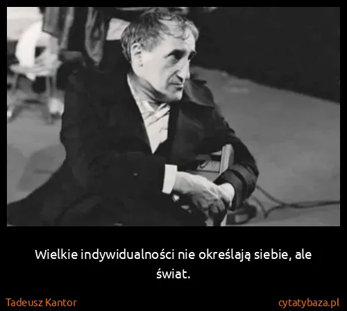 Tadeusz Kantor: Wielkie indywidualności nie określają siebie, ale świat.