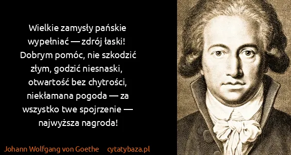 Johann Wolfgang von Goethe: Wielkie zamysły pańskie wypełniać — zdrój łaski!  Dobrym...