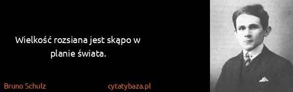 Bruno Schulz: Wielkość rozsiana jest skąpo w planie świata.