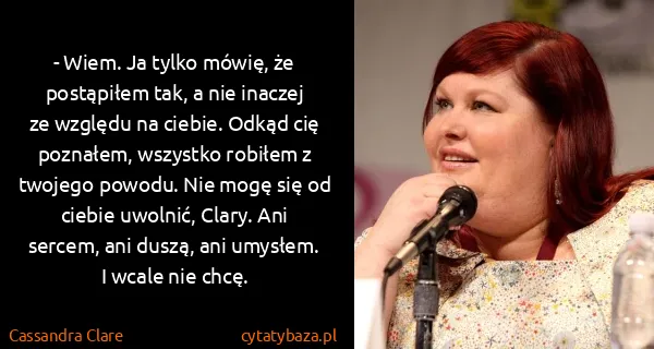 Cassandra Clare: - Wiem. Ja tylko mówię, że postąpiłem tak, a nie inaczej...