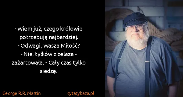 George R.R. Martin: - Wiem już, czego królowie potrzebują najbardziej.
-...