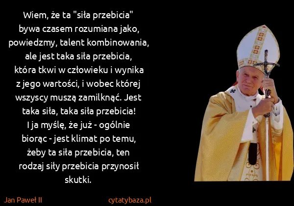 Jan Paweł II: Wiem, że ta "siła przebicia" bywa czasem rozumiana jako,... Jan Paweł II: Wiem, że ta "siła przebicia" bywa czasem rozumiana jako,...