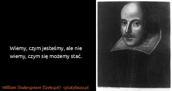 William Shakespeare (Szekspir): Wiemy, czym jesteśmy, ale nie wiemy, czym się możemy...
