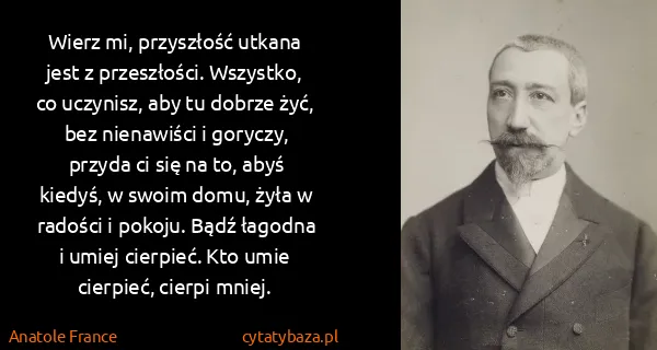 Anatole France: Wierz mi, przyszłość utkana jest z przeszłości....