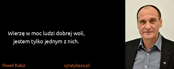 Paweł Kukiz: Wierzę w moc ludzi dobrej woli, jestem tylko jednym z...