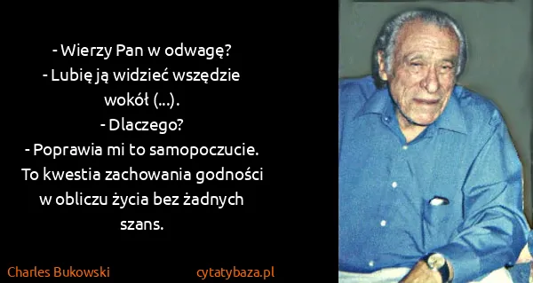 Charles Bukowski: - Wierzy Pan w odwagę?
- Lubię ją widzieć wszędzie wokół...