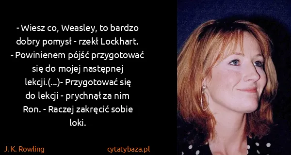 J. K. Rowling: - Wiesz co, Weasley, to bardzo dobry pomysł - rzekł...