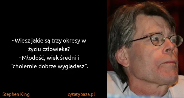 Stephen King: - Wiesz jakie są trzy okresy w życiu człowieka? 
-...