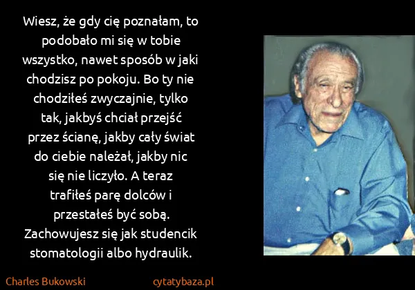 Charles Bukowski: Wiesz, że gdy cię poznałam, to podobało mi się w tobie...