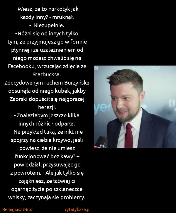 Remigiusz Mróz: - Wiesz, że to narkotyk jak każdy inny? - mruknął.
-... Remigiusz Mróz: - Wiesz, że to narkotyk jak każdy inny? - mruknął.
-...