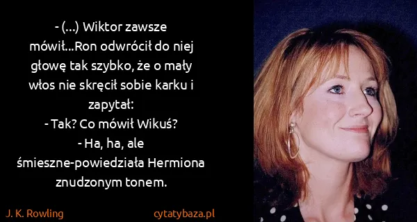 J. K. Rowling: - (...) Wiktor zawsze mówił...Ron odwrócił do niej głowę...