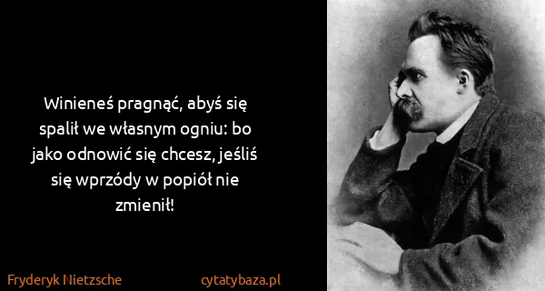 Fryderyk Nietzsche: Winieneś pragnąć, abyś się spalił we własnym ogniu: bo...