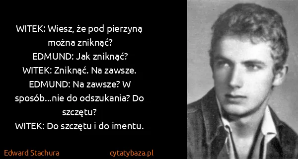 Edward Stachura: WITEK: Wiesz, że pod pierzyną można zniknąć?
EDMUND: Jak...