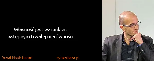 Yuval Noah Harari: Własność jest warunkiem wstępnym trwałej nierówności.