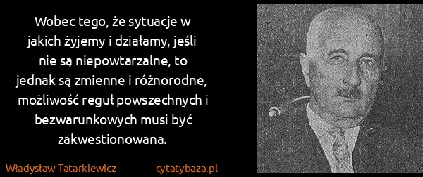 Władysław Tatarkiewicz: Wobec tego, że sytuacje w jakich żyjemy i działamy,...