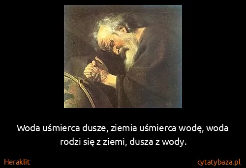 Heraklit: Woda uśmierca dusze, ziemia uśmierca wodę, woda rodzi...