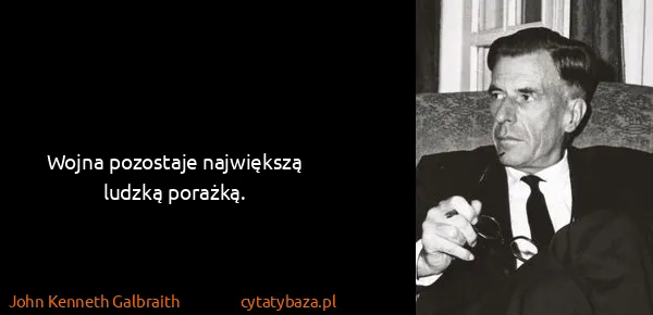 John Kenneth Galbraith: Wojna pozostaje największą ludzką porażką.