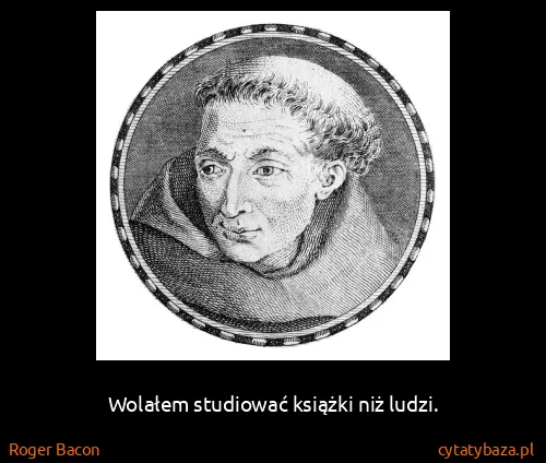 Roger Bacon: Wolałem studiować książki niż ludzi.