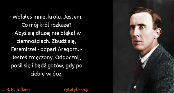 J. R. R. Tolkien: - Wołałeś mnie, królu. Jestem. Co mój król rozkaże?
-...