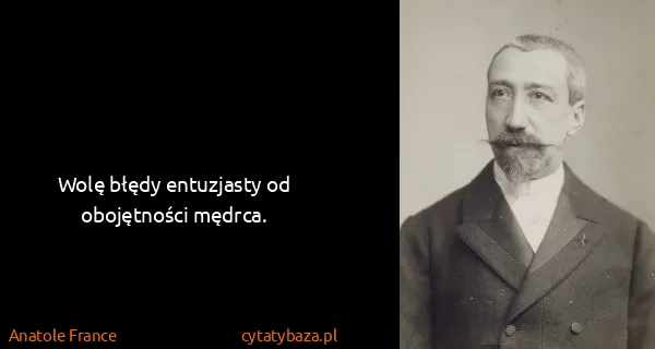 Anatole France: Wolę błędy entuzjasty od obojętności mędrca.