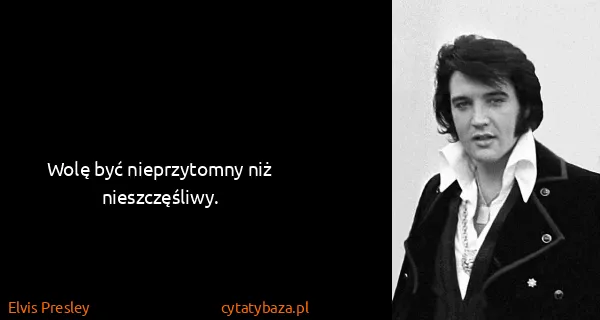Elvis Presley: Wolę być nieprzytomny niż nieszczęśliwy.