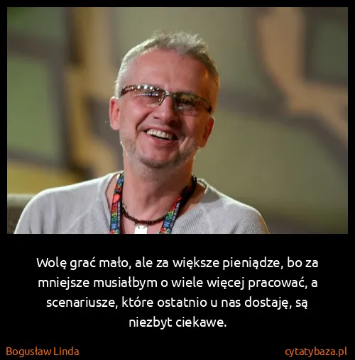 Bogusław Linda: Wolę grać mało, ale za większe pieniądze, bo za mniejsze...
