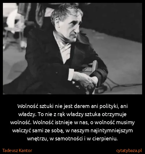 Tadeusz Kantor: Wolność sztuki nie jest darem ani polityki, ani władzy....
