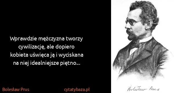 Bolesław Prus: Wprawdzie mężczyzna tworzy cywilizację, ale dopiero...