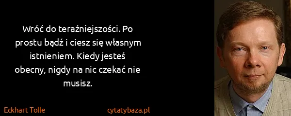 Eckhart Tolle: Wróć do teraźniejszości. Po prostu bądź i ciesz się...