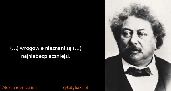 Aleksander Dumas: (…) wrogowie nieznani są (…) najniebezpieczniejsi.