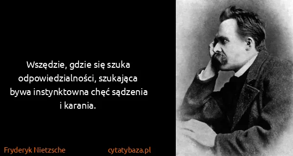 Fryderyk Nietzsche: Wszędzie, gdzie się szuka odpowiedzialności, szukająca...