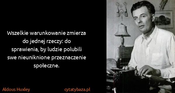 Aldous Huxley: Wszelkie warunkowanie zmierza do jednej rzeczy: do...