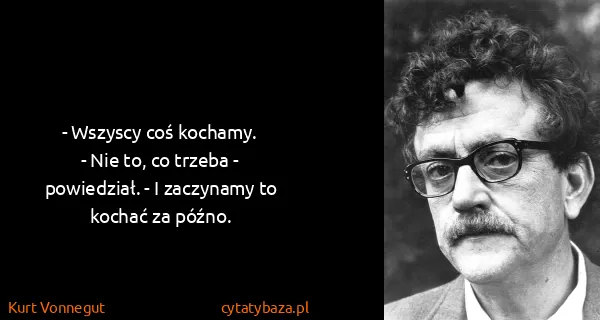 Kurt Vonnegut: - Wszyscy coś kochamy.
- Nie to, co trzeba - powiedział....