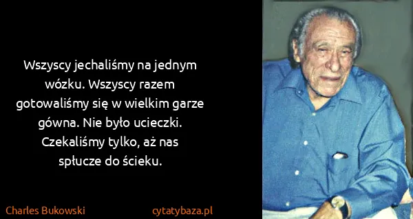 Charles Bukowski: Wszyscy jechaliśmy na jednym wózku. Wszyscy razem...
