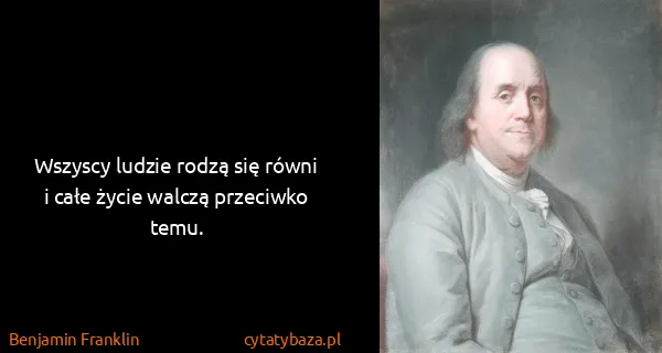 Benjamin Franklin: Wszyscy ludzie rodzą się równi i całe życie walczą...