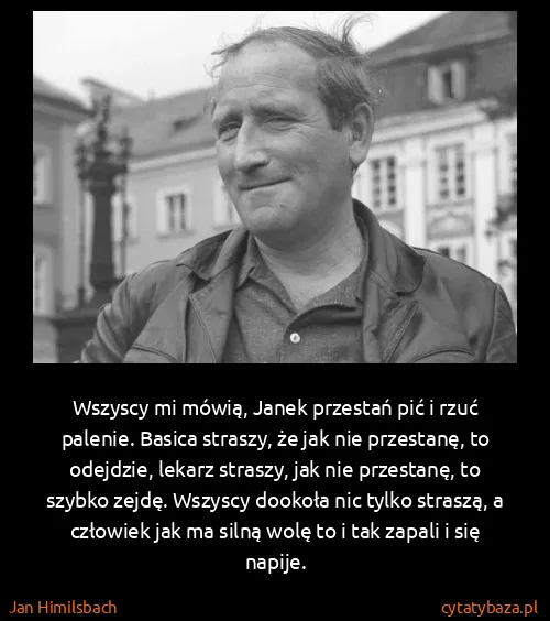 Jan Himilsbach: Wszyscy mi mówią, Janek przestań pić i rzuć palenie....