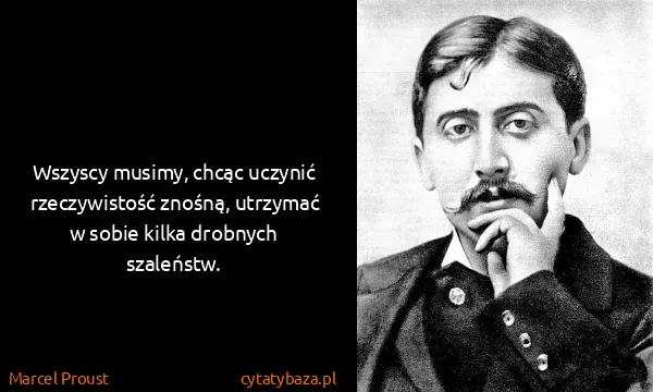 Marcel Proust: Wszyscy musimy, chcąc uczynić rzeczywistość znośną,...