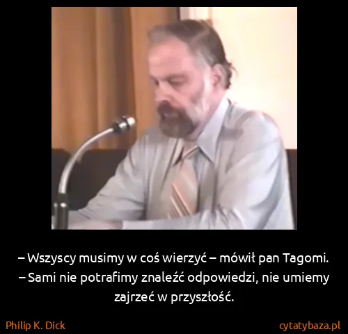 Philip K. Dick: – Wszyscy musimy w coś wierzyć – mówił pan Tagomi. 
–...