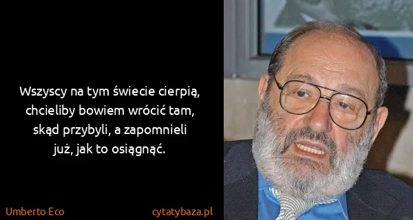 Umberto Eco: Wszyscy na tym świecie cierpią, chcieliby bowiem wrócić...