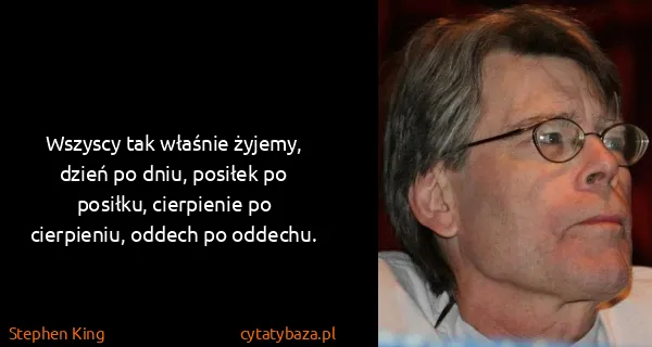Stephen King: Wszyscy tak właśnie żyjemy, dzień po dniu, posiłek po...