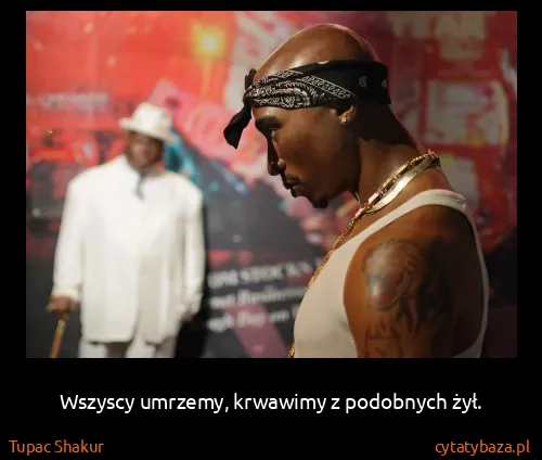Tupac Shakur: Wszyscy umrzemy, krwawimy z podobnych żył.
